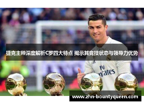 捷克主帅深度解析C罗四大特点 揭示其竞技状态与领导力优势 捷克主帅深度解析C罗四大特点 揭示其竞技状态与领导力优势