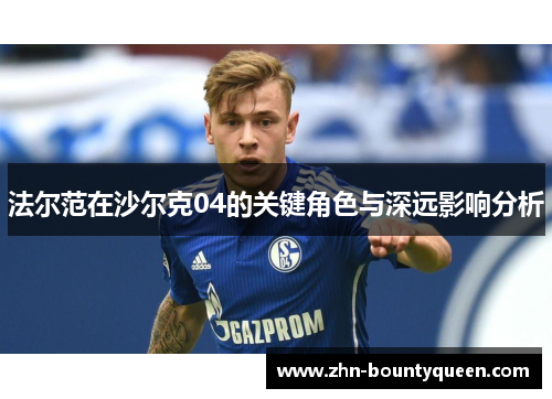 法尔范在沙尔克04的关键角色与深远影响分析 法尔范在沙尔克04的关键角色与深远影响分析