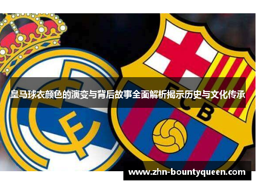 皇马球衣颜色的演变与背后故事全面解析揭示历史与文化传承 皇马球衣颜色的演变与背后故事全面解析揭示历史与文化传承