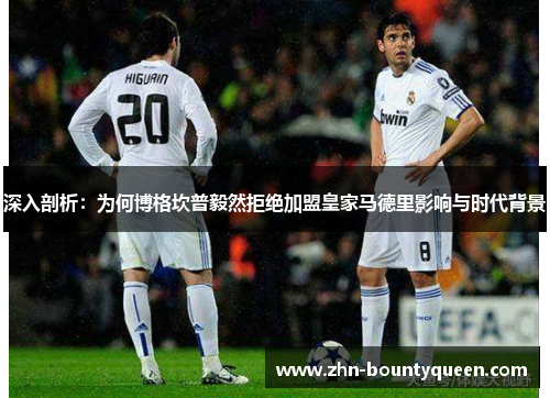 深入剖析:为何博格坎普毅然拒绝加盟皇家马德里影响与时代背景 深入剖析:为何博格坎普毅然拒绝加盟皇家马德里影响与时代背景
