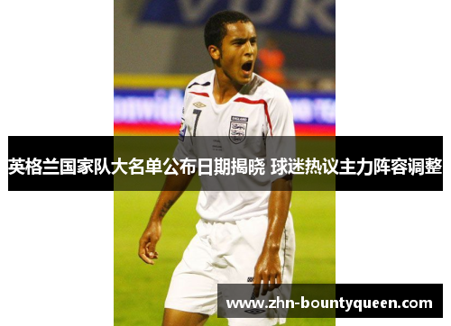 英格兰国家队大名单公布日期揭晓 球迷热议主力阵容调整