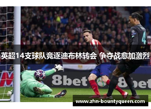 英超14支球队竞逐迪布林转会 争夺战愈加激烈 英超14支球队竞逐迪布林转会 争夺战愈加激烈