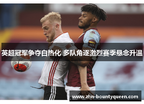 英超冠军争夺白热化 多队角逐激烈赛季悬念升温 英超冠军争夺白热化 多队角逐激烈赛季悬念升温