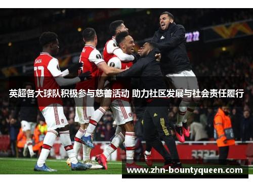 英超各大球队积极参与慈善活动 助力社区发展与社会责任履行 英超各大球队积极参与慈善活动 助力社区发展与社会责任履行