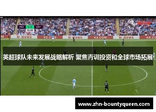 英超球队未来发展战略解析 聚焦青训投资和全球市场拓展