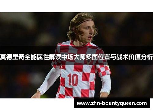 莫德里奇全能属性解读中场大师多面位置与战术价值分析 莫德里奇全能属性解读中场大师多面位置与战术价值分析