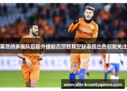 莱昂纳多离队后新外援能否顶替其空缺表现出色引发关注