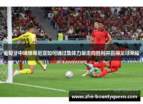 葡萄牙中场维蒂尼亚如何通过集体力量走向胜利并赢得足球荣耀