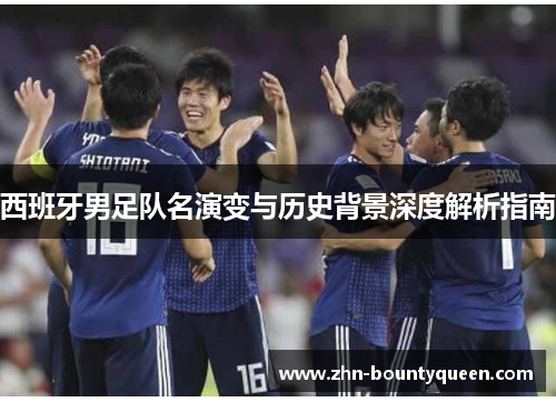 西班牙男足队名演变与历史背景深度解析指南 西班牙男足队名演变与历史背景深度解析指南