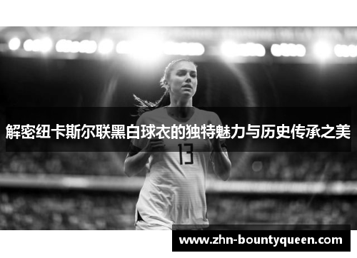 解密纽卡斯尔联黑白球衣的独特魅力与历史传承之美
