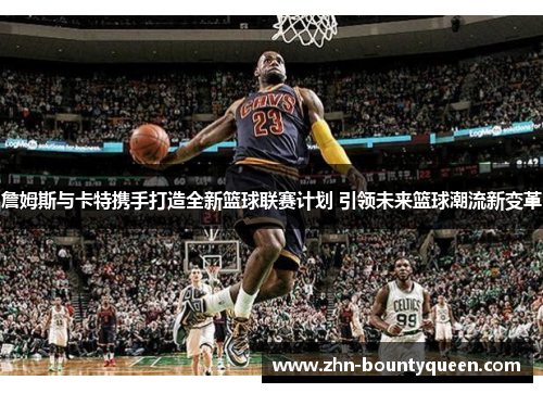 詹姆斯与卡特携手打造全新篮球联赛计划 引领未来篮球潮流新变革 詹姆斯与卡特携手打造全新篮球联赛计划 引领未来篮球潮流新变革