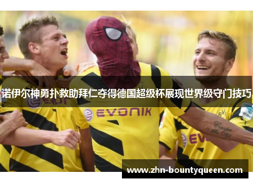 诺伊尔神勇扑救助拜仁夺得德国超级杯展现世界级守门技巧
