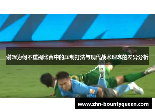 谢晖为何不重视比赛中的压制打法与现代战术理念的差异分析