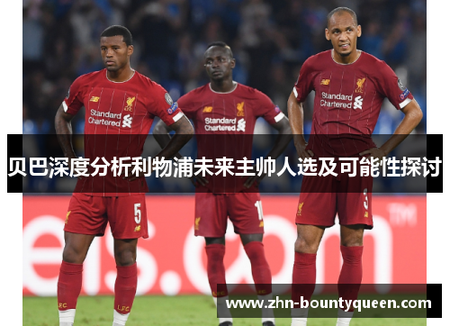 贝巴深度分析利物浦未来主帅人选及可能性探讨 贝巴深度分析利物浦未来主帅人选及可能性探讨
