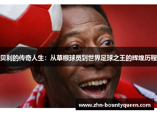 贝利的传奇人生:从草根球员到世界足球之王的辉煌历程 贝利的传奇人生:从草根球员到世界足球之王的辉煌历程