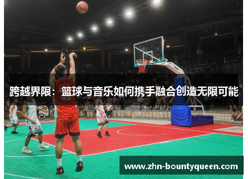 跨越界限:篮球与音乐如何携手融合创造无限可能 跨越界限:篮球与音乐如何携手融合创造无限可能