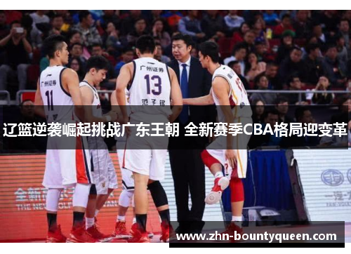 辽篮逆袭崛起挑战广东王朝 全新赛季CBA格局迎变革 辽篮逆袭崛起挑战广东王朝 全新赛季CBA格局迎变革