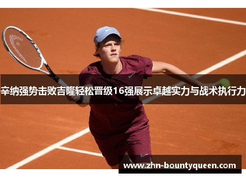 辛纳强势击败吉隆轻松晋级16强展示卓越实力与战术执行力 辛纳强势击败吉隆轻松晋级16强展示卓越实力与战术执行力