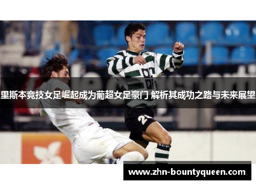 里斯本竞技女足崛起成为葡超女足豪门 解析其成功之路与未来展望 里斯本竞技女足崛起成为葡超女足豪门 解析其成功之路与未来展望