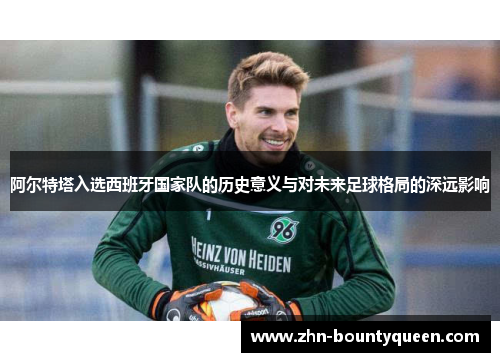 阿尔特塔入选西班牙国家队的历史意义与对未来足球格局的深远影响