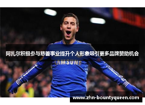 阿扎尔积极参与慈善事业提升个人形象吸引更多品牌赞助机会 阿扎尔积极参与慈善事业提升个人形象吸引更多品牌赞助机会