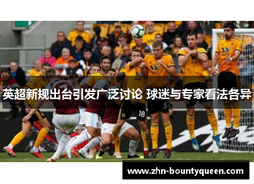 英超新规出台引发广泛讨论 球迷与专家看法各异 英超新规出台引发广泛讨论 球迷与专家看法各异