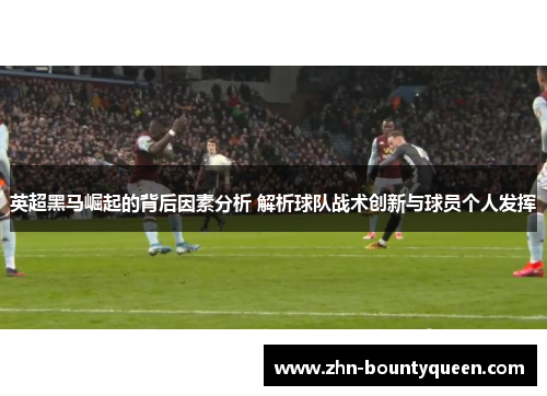 英超黑马崛起的背后因素分析 解析球队战术创新与球员个人发挥 英超黑马崛起的背后因素分析 解析球队战术创新与球员个人发挥