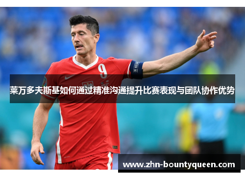 莱万多夫斯基如何通过精准沟通提升比赛表现与团队协作优势