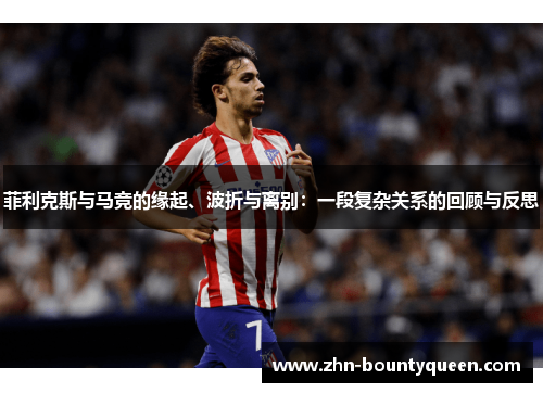 菲利克斯与马竞的缘起、波折与离别：一段复杂关系的回顾与反思