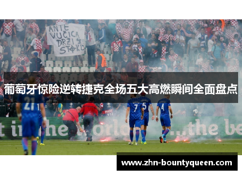 葡萄牙惊险逆转捷克全场五大高燃瞬间全面盘点 葡萄牙惊险逆转捷克全场五大高燃瞬间全面盘点