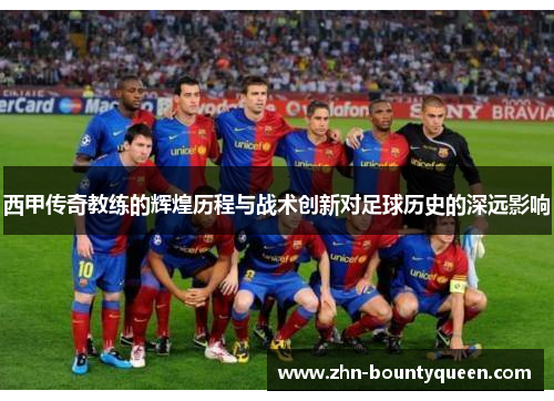 西甲传奇教练的辉煌历程与战术创新对足球历史的深远影响