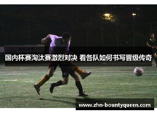 国内杯赛淘汰赛激烈对决 看各队如何书写晋级传奇 国内杯赛淘汰赛激烈对决 看各队如何书写晋级传奇