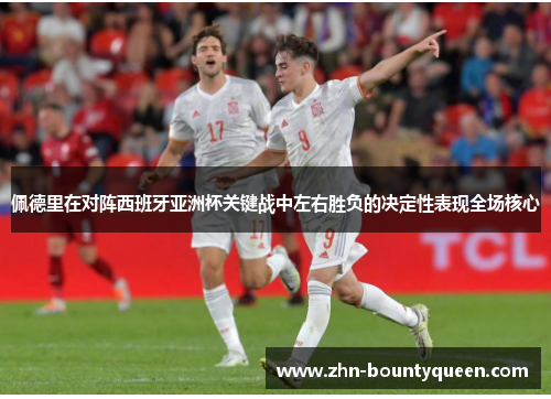 佩德里在对阵西班牙亚洲杯关键战中左右胜负的决定性表现全场核心