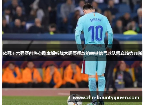 欧冠十六强赛前热点剧本解析战术调整释放的关键信号球队博弈趋势判断