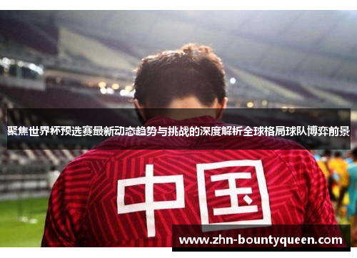聚焦世界杯预选赛最新动态趋势与挑战的深度解析全球格局球队博弈前景