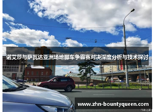 诺艾莎与萨瓦达亚洲场地脚车争霸赛对决深度分析与技术探讨 诺艾莎与萨瓦达亚洲场地脚车争霸赛对决深度分析与技术探讨