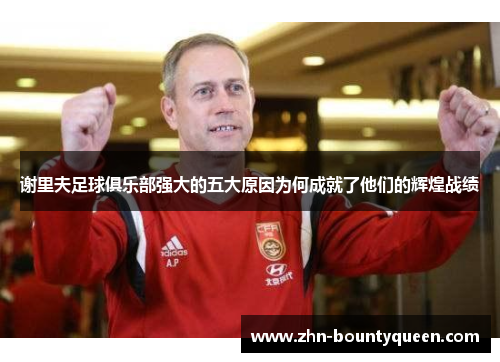 谢里夫足球俱乐部强大的五大原因为何成就了他们的辉煌战绩