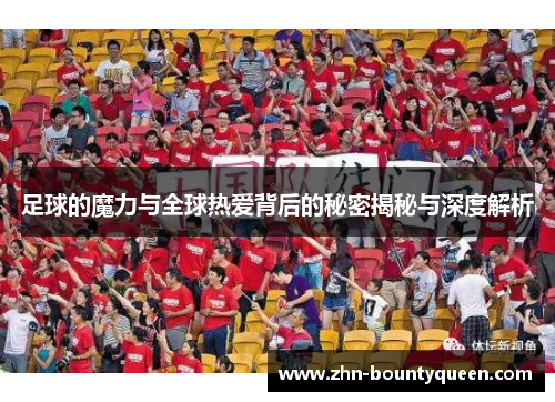 足球的魔力与全球热爱背后的秘密揭秘与深度解析