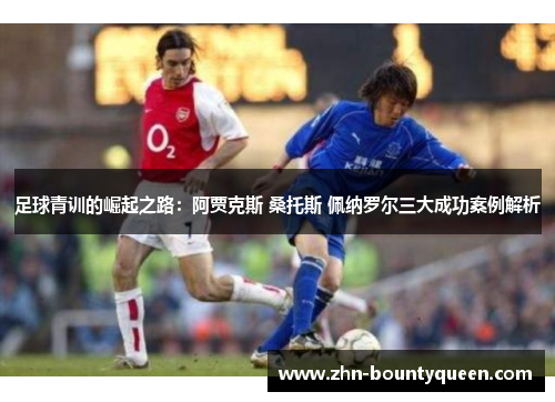 足球青训的崛起之路:阿贾克斯 桑托斯 佩纳罗尔三大成功案例解析 足球青训的崛起之路:阿贾克斯 桑托斯 佩纳罗尔三大成功案例解析