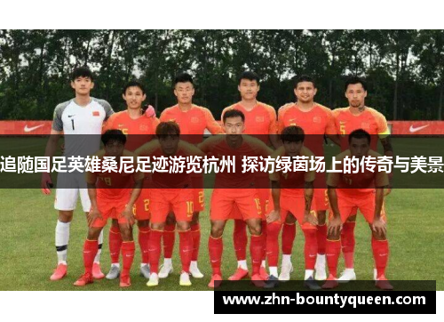 追随国足英雄桑尼足迹游览杭州 探访绿茵场上的传奇与美景 追随国足英雄桑尼足迹游览杭州 探访绿茵场上的传奇与美景