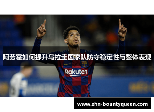 阿劳霍如何提升乌拉圭国家队防守稳定性与整体表现 阿劳霍如何提升乌拉圭国家队防守稳定性与整体表现