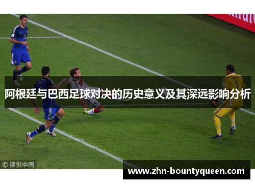 阿根廷与巴西足球对决的历史意义及其深远影响分析