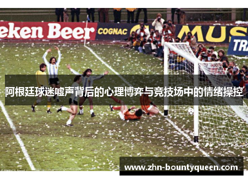 阿根廷球迷嘘声背后的心理博弈与竞技场中的情绪操控