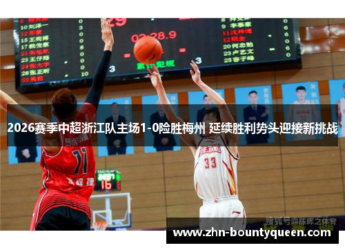 2026赛季中超浙江队主场1-0险胜梅州 延续胜利势头迎接新挑战 2026赛季中超浙江队主场1-0险胜梅州 延续胜利势头迎接新挑战