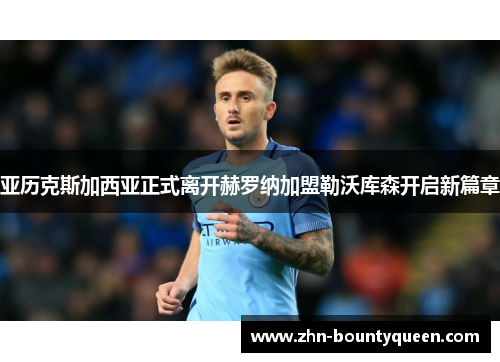 亚历克斯加西亚正式离开赫罗纳加盟勒沃库森开启新篇章