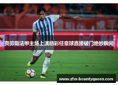 克劳斯法甲主场上演精彩任意球直接破门绝妙瞬间 克劳斯法甲主场上演精彩任意球直接破门绝妙瞬间
