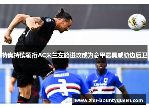 特奥持续领衔AC米兰左路进攻成为意甲最具威胁边后卫 特奥持续领衔AC米兰左路进攻成为意甲最具威胁边后卫