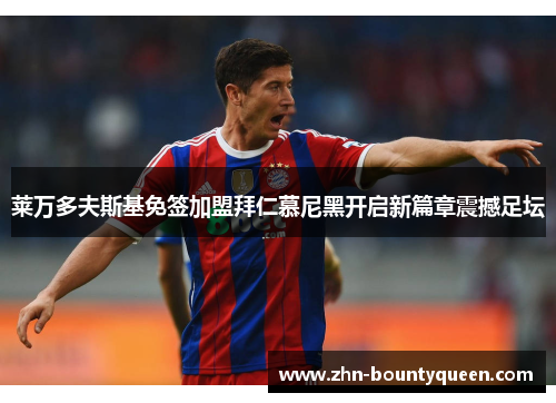 莱万多夫斯基免签加盟拜仁慕尼黑开启新篇章震撼足坛 莱万多夫斯基免签加盟拜仁慕尼黑开启新篇章震撼足坛