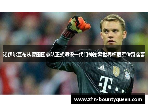 诺伊尔宣布从德国国家队正式退役一代门神谢幕世界杯冠军传奇落幕