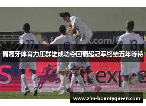 葡萄牙体育力压群雄成功夺回葡超冠军终结五年等待